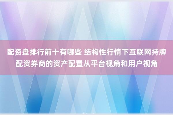 配资盘排行前十有哪些 结构性行情下互联网持牌配资券商的资产配置从平台视角和用户视角
