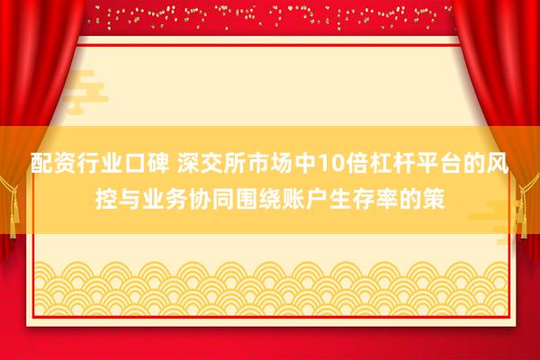 配资行业口碑 深交所市场中10倍杠杆平台的风控与业务协同围绕账户生存率的策