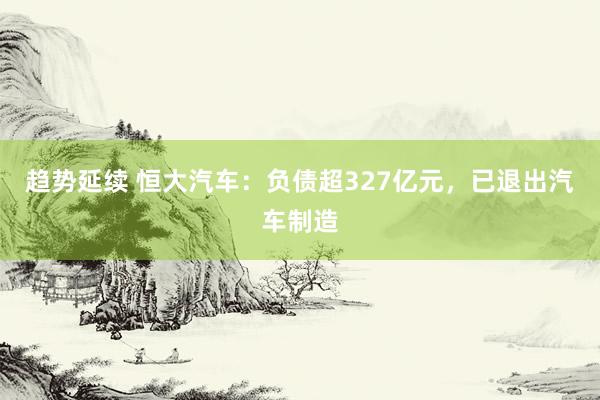 趋势延续 恒大汽车：负债超327亿元，已退出汽车制造