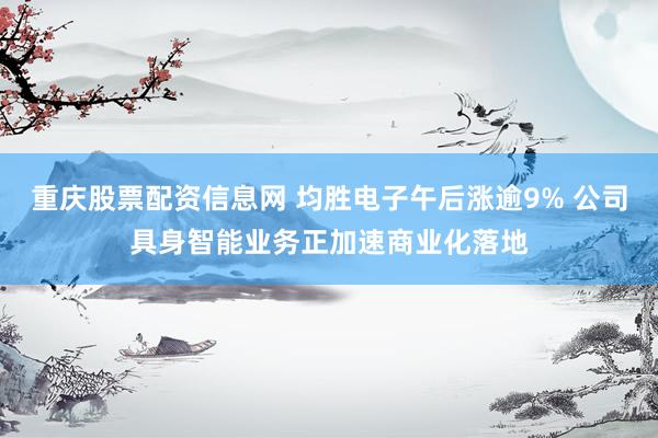 重庆股票配资信息网 均胜电子午后涨逾9% 公司具身智能业务正加速商业化落地