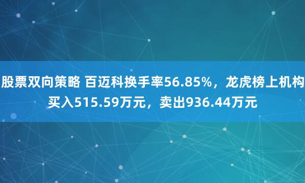 股票双向策略 百迈科换手率56.85%，龙虎榜上机构买入515.59万元，卖出936.44万元
