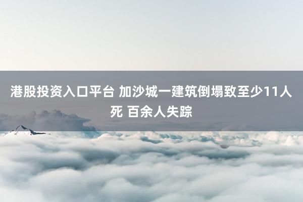 港股投资入口平台 加沙城一建筑倒塌致至少11人死 百余人失踪
