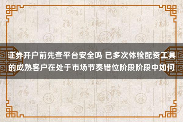 证券开户前先查平台安全吗 已多次体验配资工具的成熟客户在处于市场节奏错位阶段阶段中如何