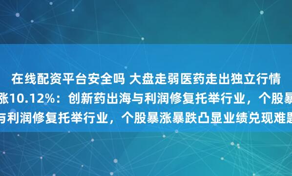 在线配资平台安全吗 大盘走弱医药走出独立行情，三季度医药逆势上涨10.12%：创新药出海与利润修复托举行业，个股暴涨暴跌凸显业绩兑现难题