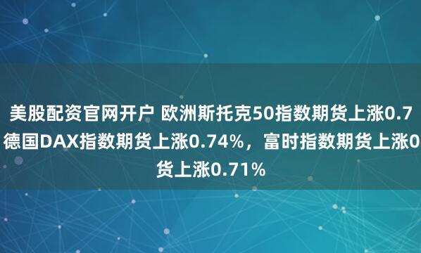 美股配资官网开户 欧洲斯托克50指数期货上涨0.76%，德国DAX指数期货上涨0.74%，富时指数期货上涨0.71%